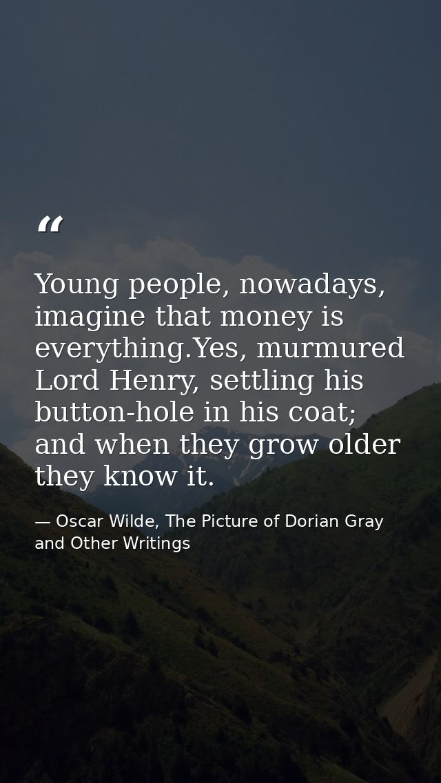 Young people, nowadays, imagine that money is everything.Yes, murmured Lord Henry, settling his button-hole in his coat; — Oscar Wilde, The Picture of Dorian Gray and Other Writings