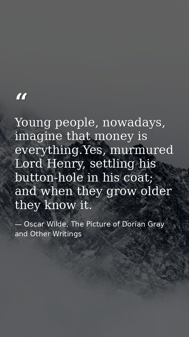 Young people, nowadays, imagine that money is everything.Yes, murmured Lord Henry, settling his button-hole in his coat; — Oscar Wilde, The Picture of Dorian Gray and Other Writings