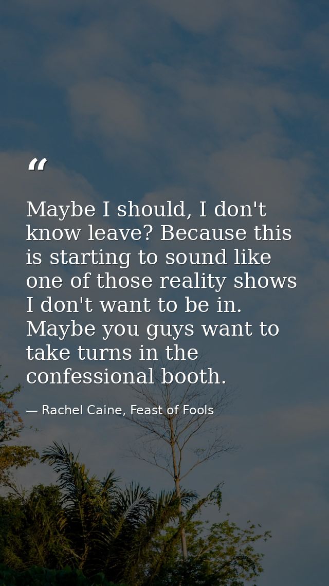 Maybe I should, I don't know leave? Because this is starting to sound like one of those reality shows I don't want to be — Rachel Caine, Feast of Fools