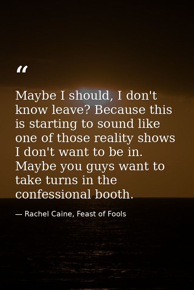 Maybe I should, I don't know leave? Because this is starting to sound like one of those reality shows I don't want to be — Rachel Caine, Feast of Fools