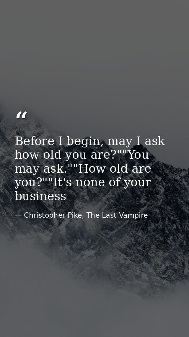 Before I begin, may I ask how old you are?""You may ask.""How old are you?""It's none of your business — Christopher Pike, The Last Vampire