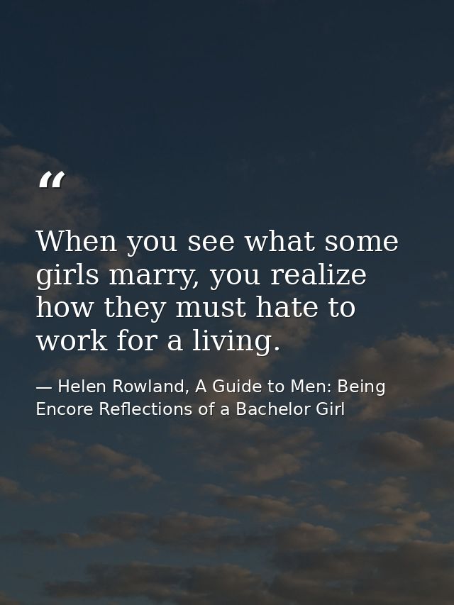When you see what some girls marry, you realize how they must hate to work for a living. — Helen Rowland, A Guide to Men: Being Encore Reflections of a Bachelor Girl