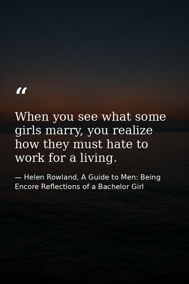 When you see what some girls marry, you realize how they must hate to work for a living. — Helen Rowland, A Guide to Men: Being Encore Reflections of a Bachelor Girl