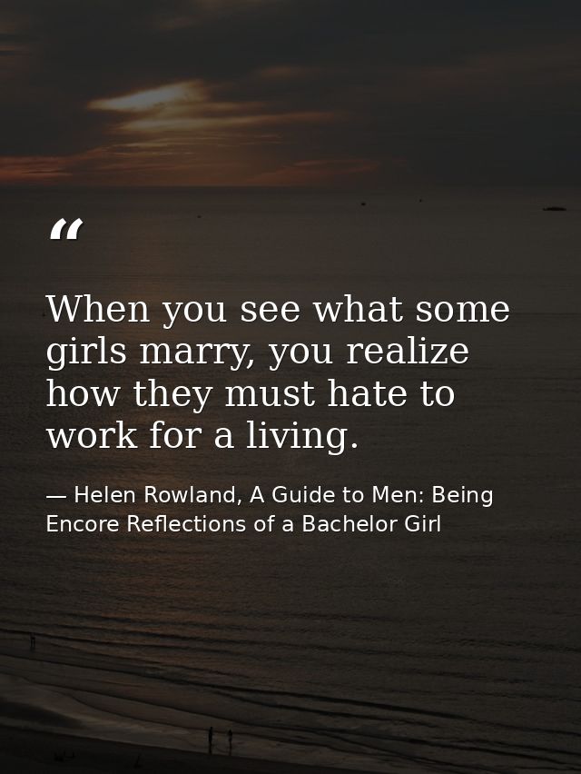 When you see what some girls marry, you realize how they must hate to work for a living. — Helen Rowland, A Guide to Men: Being Encore Reflections of a Bachelor Girl