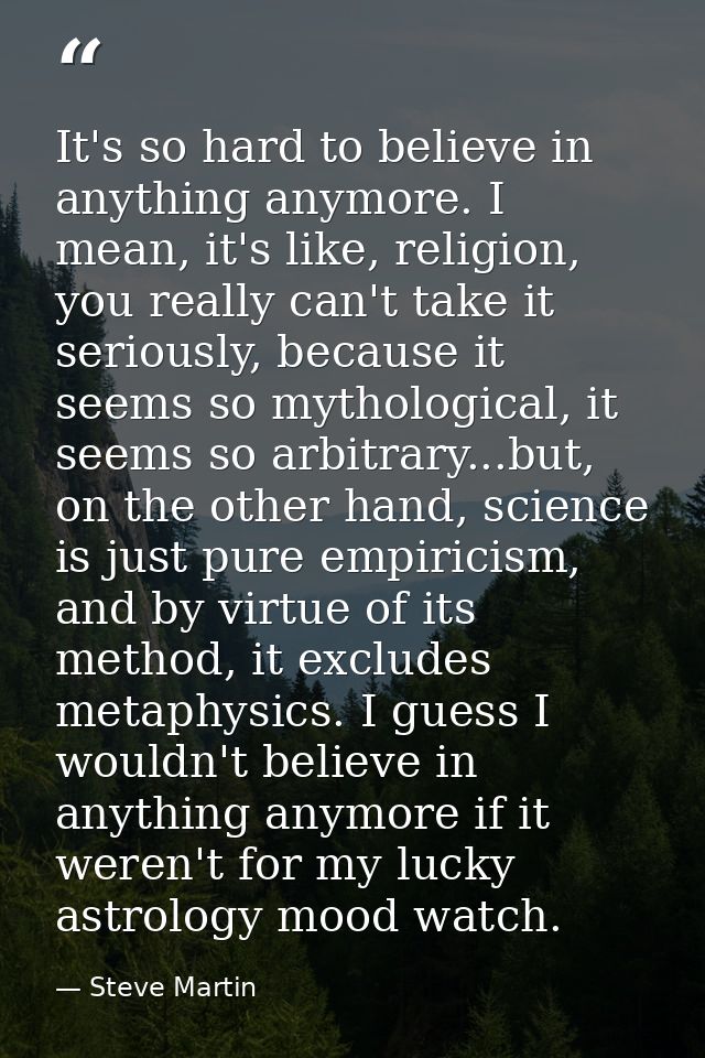 It's so hard to believe in anything anymore. I mean, it's like, religion, you really can't take it seriously, because it — Steve Martin