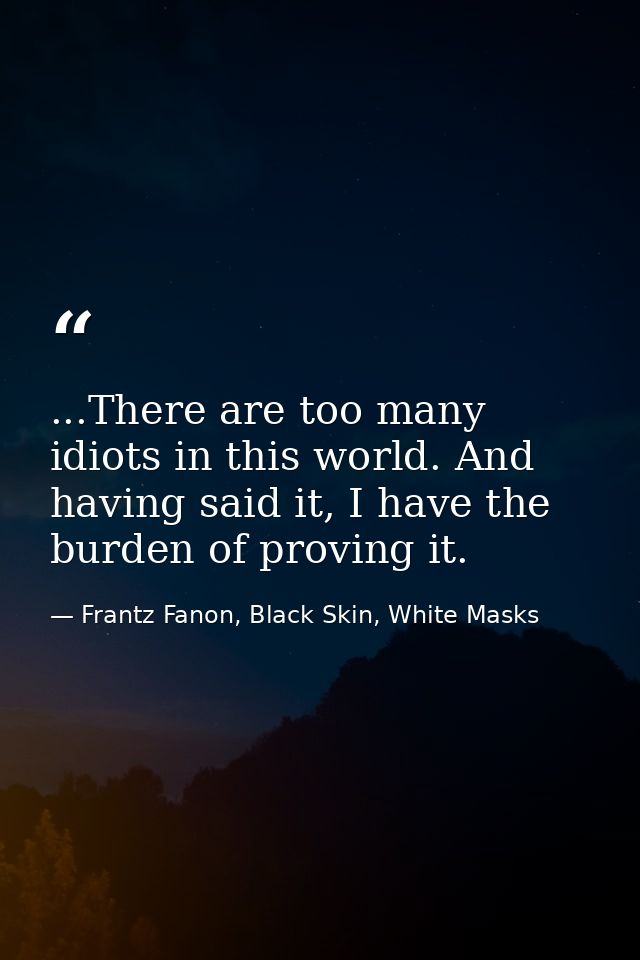 ...There are too many idiots in this world. And having said it, I have the burden of proving it. — Frantz Fanon, Black Skin, White Masks