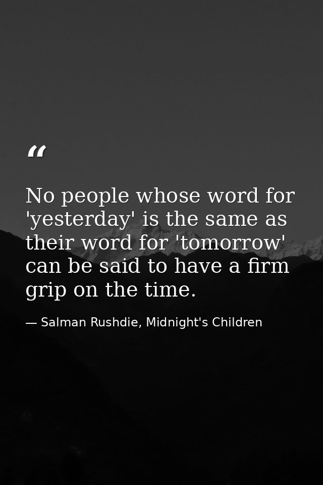 ‎No people whose word for 'yesterday' is the same as their word for 'tomorrow' can be said to have a firm grip on the ti — Salman Rushdie, Midnight's Children