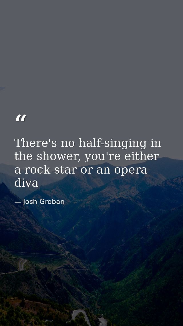 There's no half-singing in the shower, you're either a rock star or an opera diva — Josh Groban
