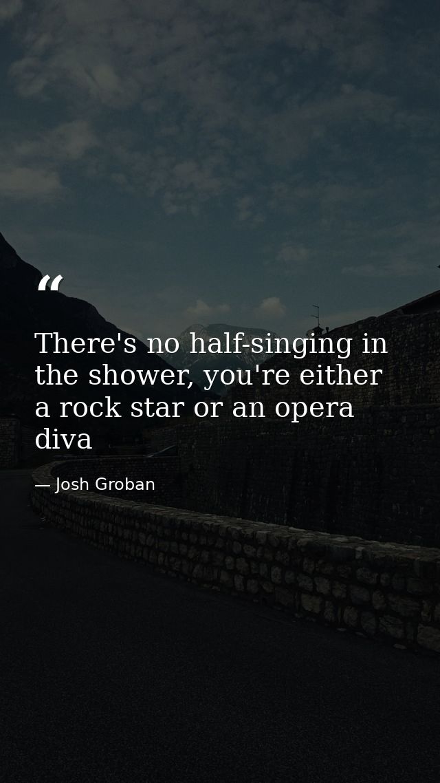 There's no half-singing in the shower, you're either a rock star or an opera diva — Josh Groban