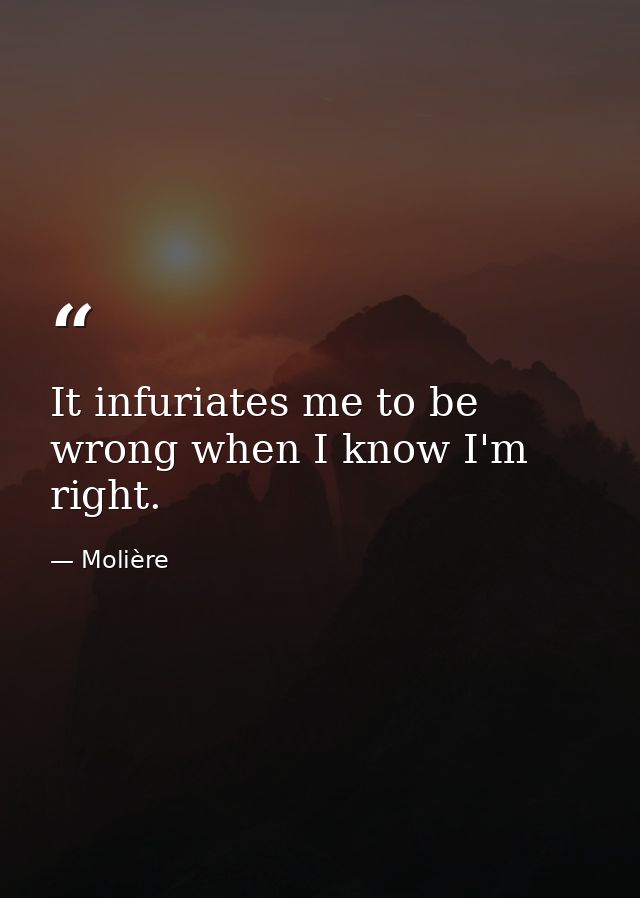 It infuriates me to be wrong when I know I'm right. — Molière