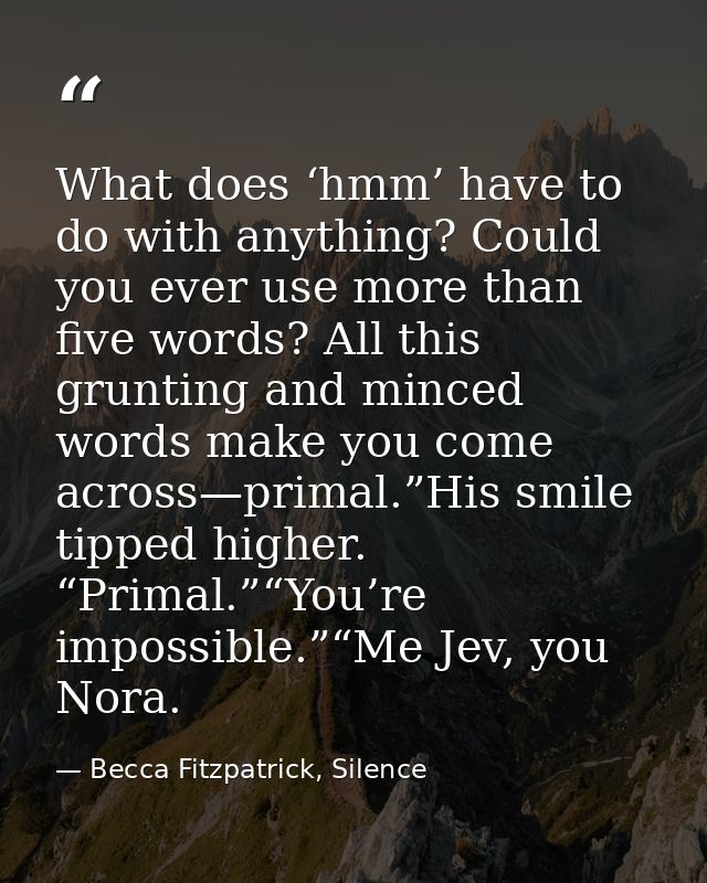 What does ‘hmm’ have to do with anything? Could you ever use more than five words? All this grunting and minced words ma — Becca Fitzpatrick, Silence
