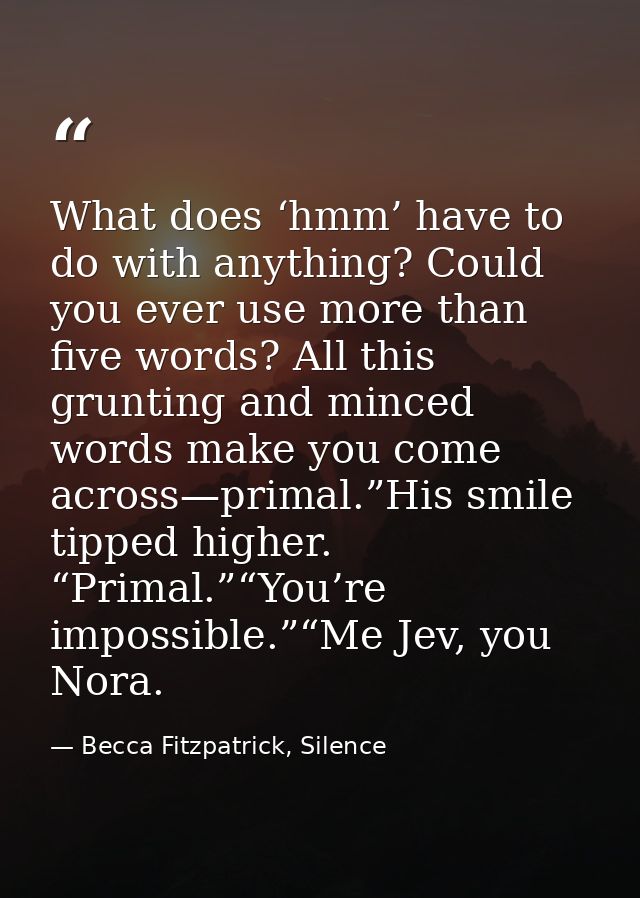 What does ‘hmm’ have to do with anything? Could you ever use more than five words? All this grunting and minced words ma — Becca Fitzpatrick, Silence
