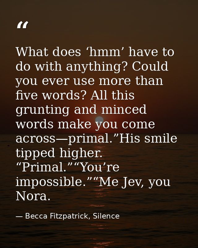What does ‘hmm’ have to do with anything? Could you ever use more than five words? All this grunting and minced words ma — Becca Fitzpatrick, Silence