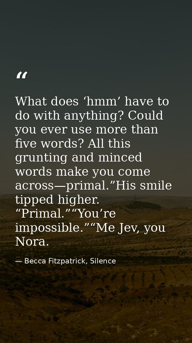 What does ‘hmm’ have to do with anything? Could you ever use more than five words? All this grunting and minced words ma — Becca Fitzpatrick, Silence