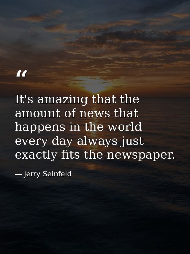 It's amazing that the amount of news that happens in the world every day always just exactly fits the newspaper. — Jerry Seinfeld