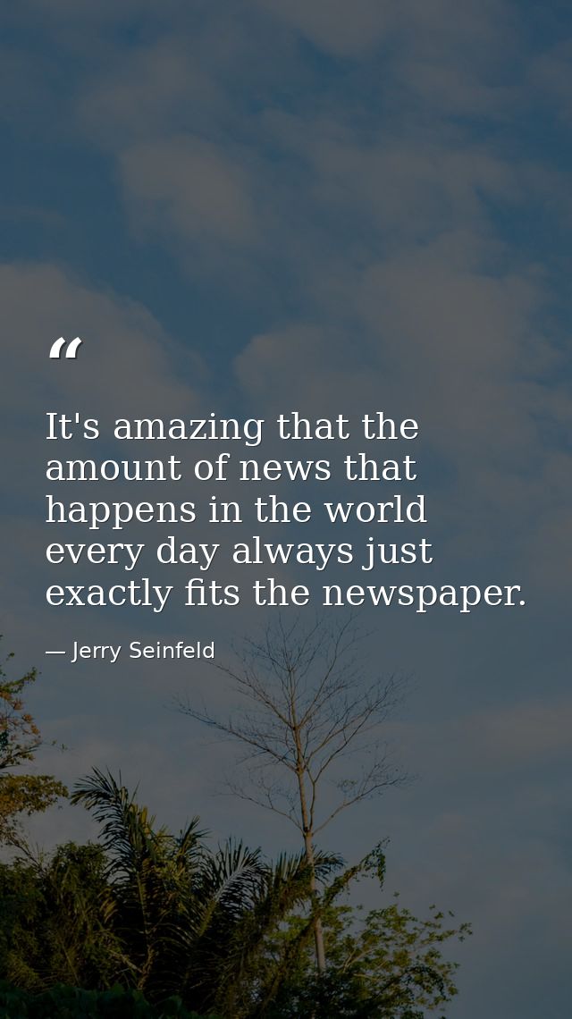It's amazing that the amount of news that happens in the world every day always just exactly fits the newspaper. — Jerry Seinfeld