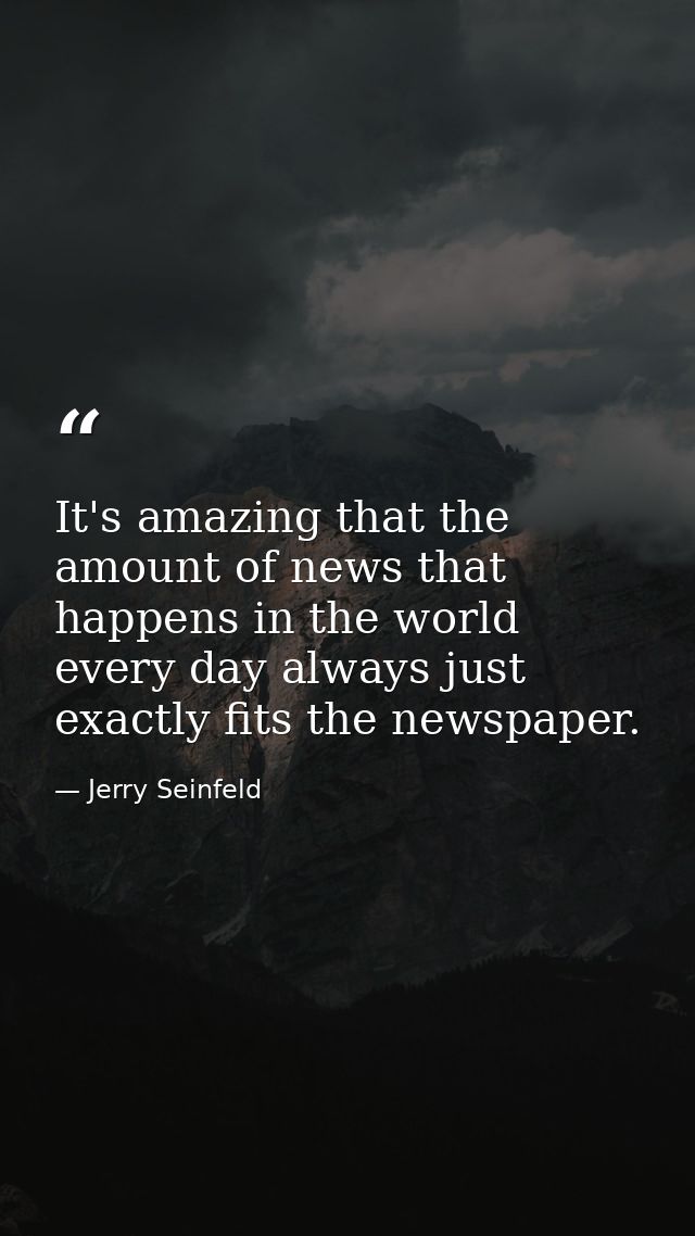 It's amazing that the amount of news that happens in the world every day always just exactly fits the newspaper. — Jerry Seinfeld