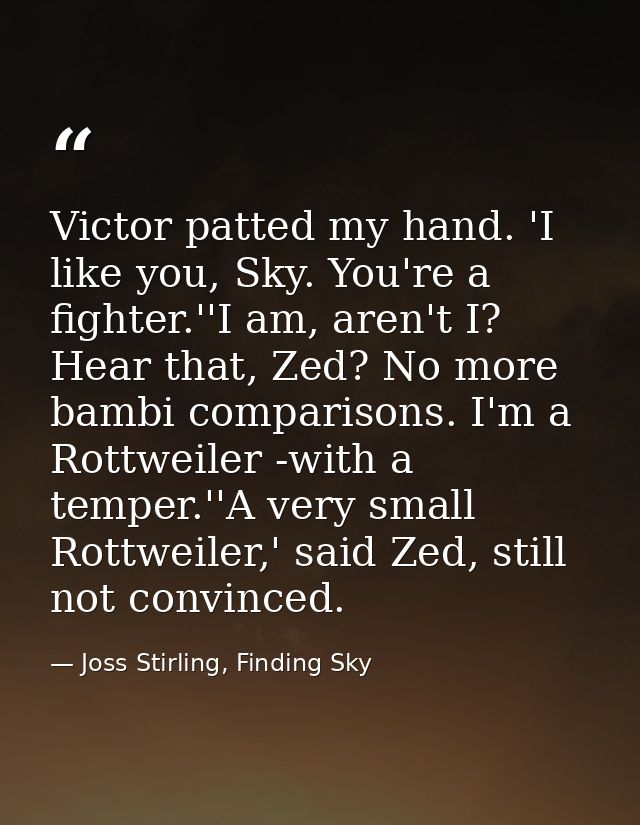 Victor patted my hand. 'I like you, Sky. You're a fighter.''I am, aren't I? Hear that, Zed? No more bambi comparisons. I — Joss Stirling, Finding Sky