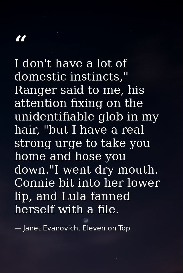 I don't have a lot of domestic instincts," Ranger said to me, his attention fixing on the unidentifiable glob in my hair — Janet Evanovich, Eleven on Top