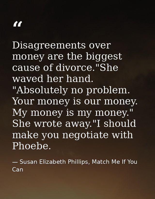 Disagreements over money are the biggest cause of divorce."She waved her hand. "Absolutely no problem. Your money is our — Susan Elizabeth Phillips, Match Me If You Can