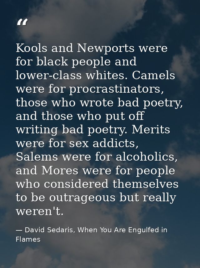 Kools and Newports were for black people and lower-class whites. Camels were for procrastinators, those who wrote bad po — David Sedaris, When You Are Engulfed in Flames