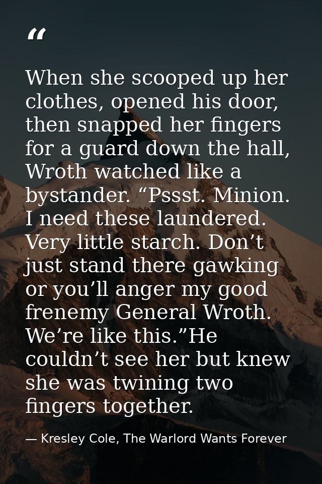 When she scooped up her clothes, opened his door, then snapped her fingers for a guard down the hall, Wroth watched like — Kresley Cole, The Warlord Wants Forever