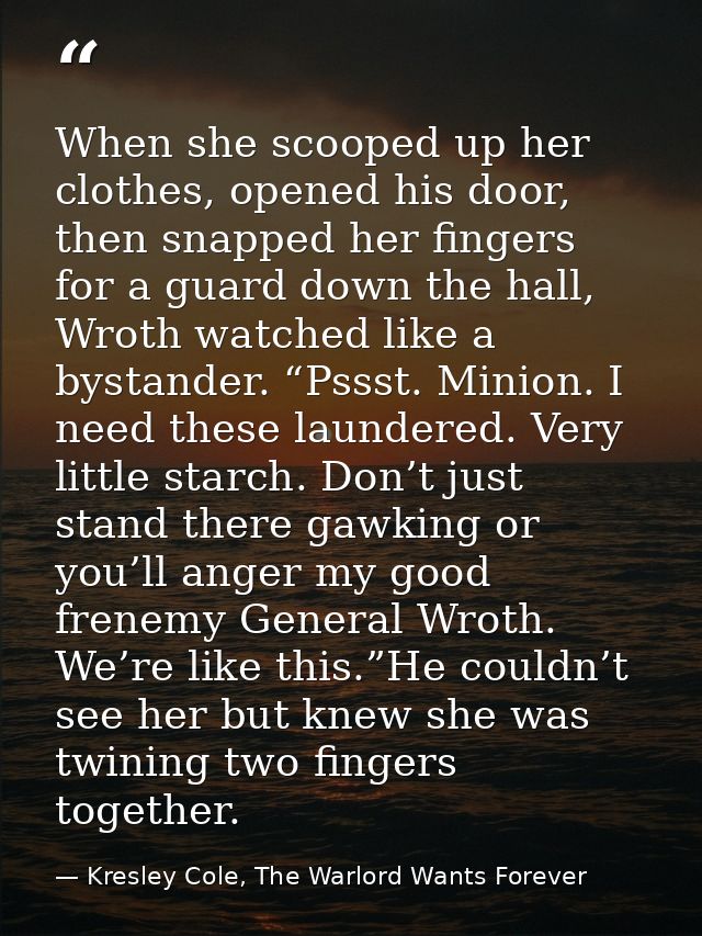 When she scooped up her clothes, opened his door, then snapped her fingers for a guard down the hall, Wroth watched like — Kresley Cole, The Warlord Wants Forever