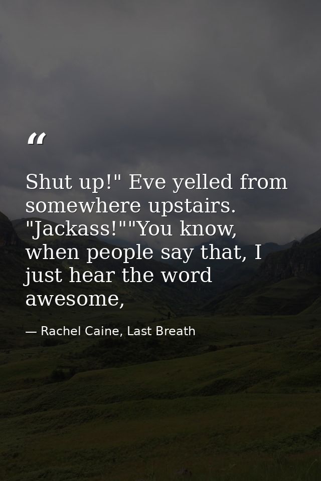 Shut up!" Eve yelled from somewhere upstairs. "Jackass!""You know, when people say that, I just hear the word awesome, — Rachel Caine, Last Breath