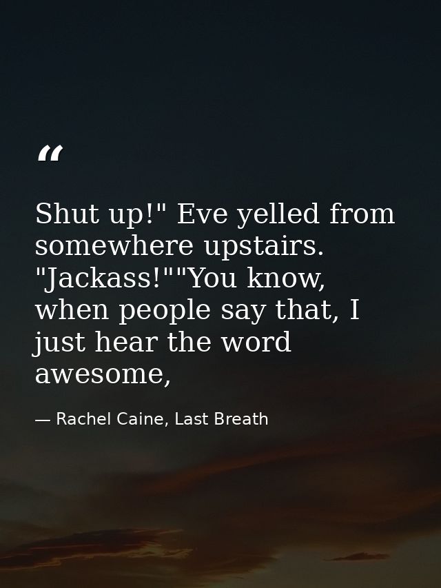 Shut up!" Eve yelled from somewhere upstairs. "Jackass!""You know, when people say that, I just hear the word awesome, — Rachel Caine, Last Breath