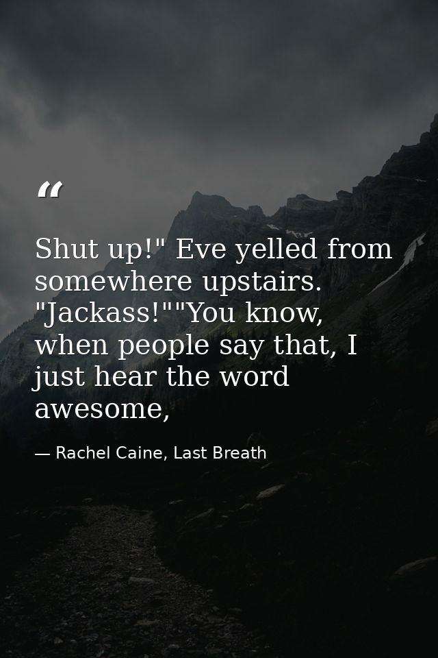 Shut up!" Eve yelled from somewhere upstairs. "Jackass!""You know, when people say that, I just hear the word awesome, — Rachel Caine, Last Breath