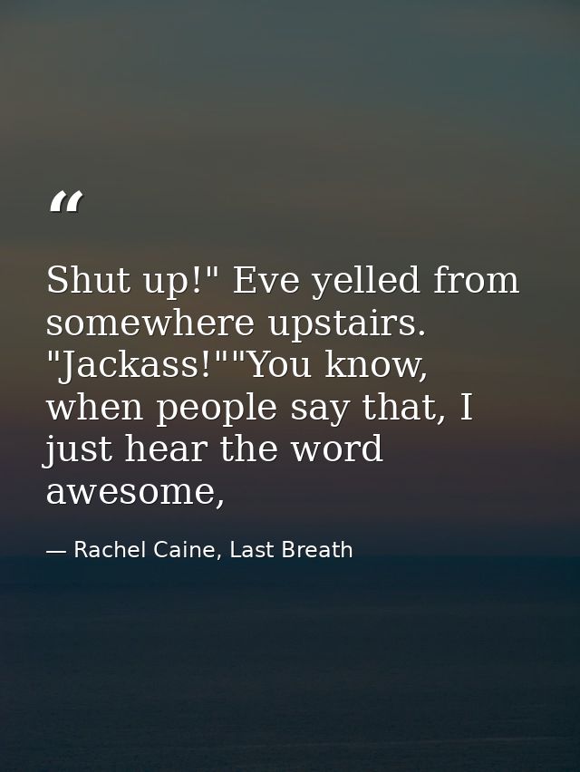 Shut up!" Eve yelled from somewhere upstairs. "Jackass!""You know, when people say that, I just hear the word awesome, — Rachel Caine, Last Breath