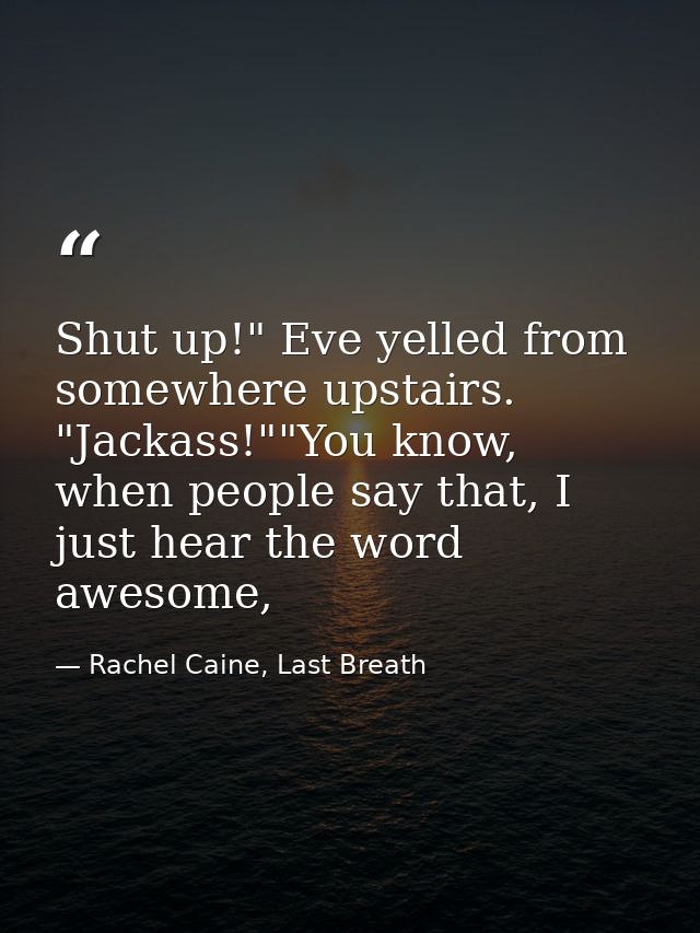 Shut up!" Eve yelled from somewhere upstairs. "Jackass!""You know, when people say that, I just hear the word awesome, — Rachel Caine, Last Breath