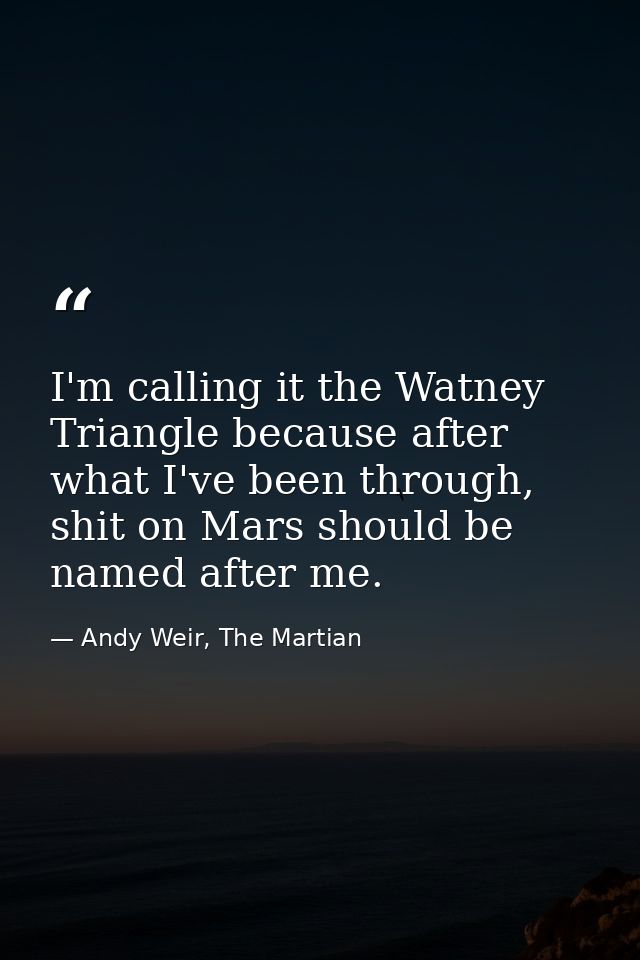 I'm calling it the Watney Triangle because after what I've been through, shit on Mars should be named after me. — Andy Weir, The Martian