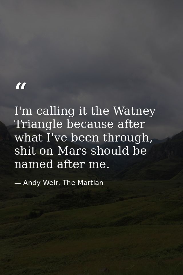I'm calling it the Watney Triangle because after what I've been through, shit on Mars should be named after me. — Andy Weir, The Martian