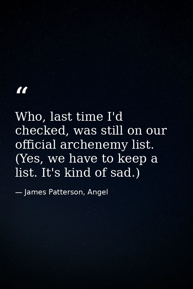Who, last time I'd checked, was still on our official archenemy list. (Yes, we have to keep a list. It's kind of sad.) — James Patterson, Angel