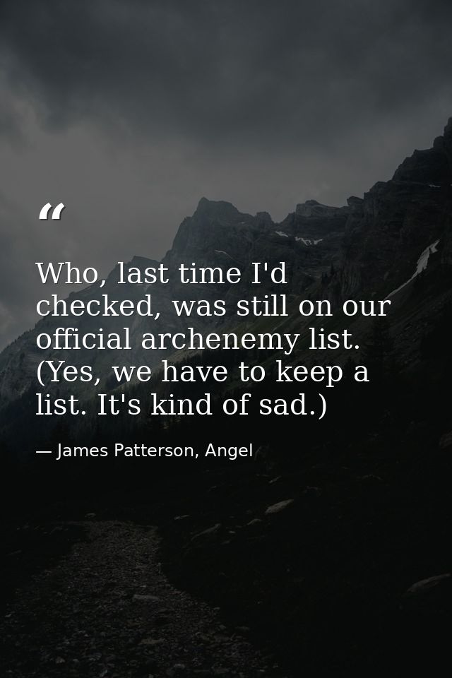 Who, last time I'd checked, was still on our official archenemy list. (Yes, we have to keep a list. It's kind of sad.) — James Patterson, Angel