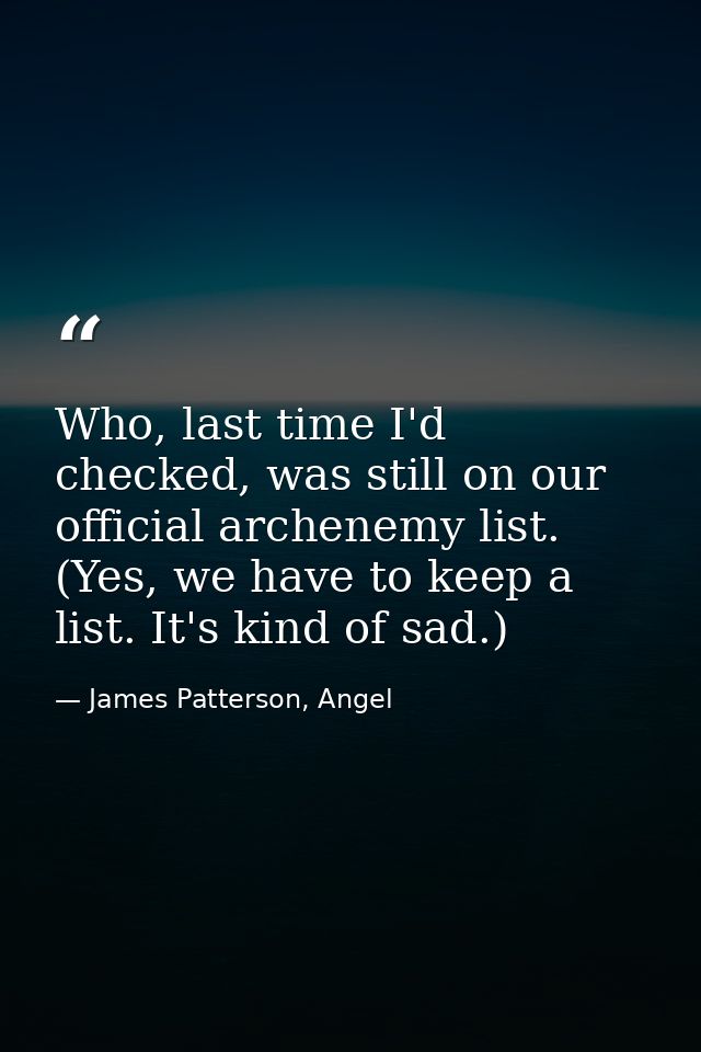 Who, last time I'd checked, was still on our official archenemy list. (Yes, we have to keep a list. It's kind of sad.) — James Patterson, Angel