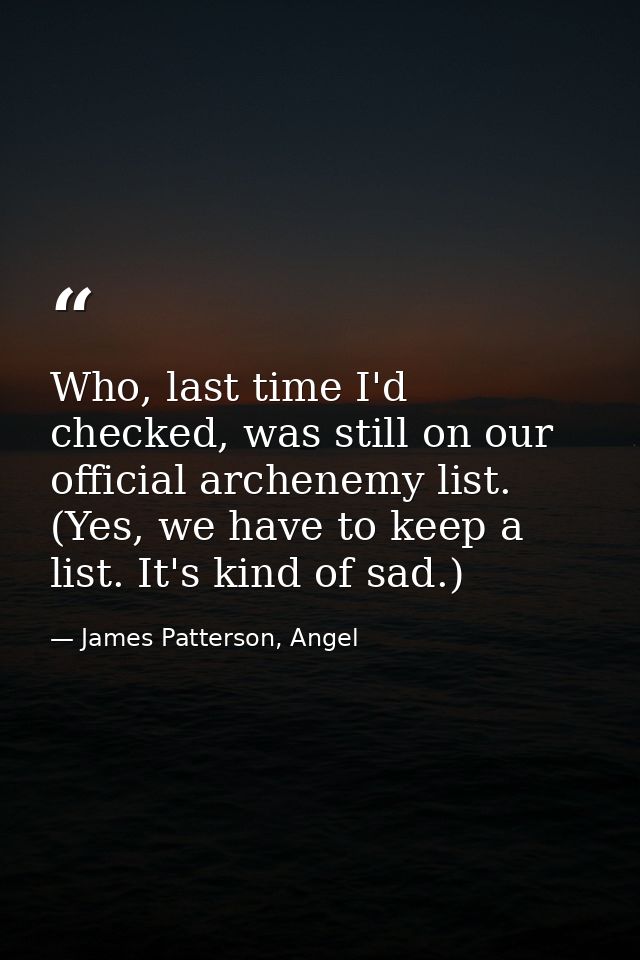 Who, last time I'd checked, was still on our official archenemy list. (Yes, we have to keep a list. It's kind of sad.) — James Patterson, Angel