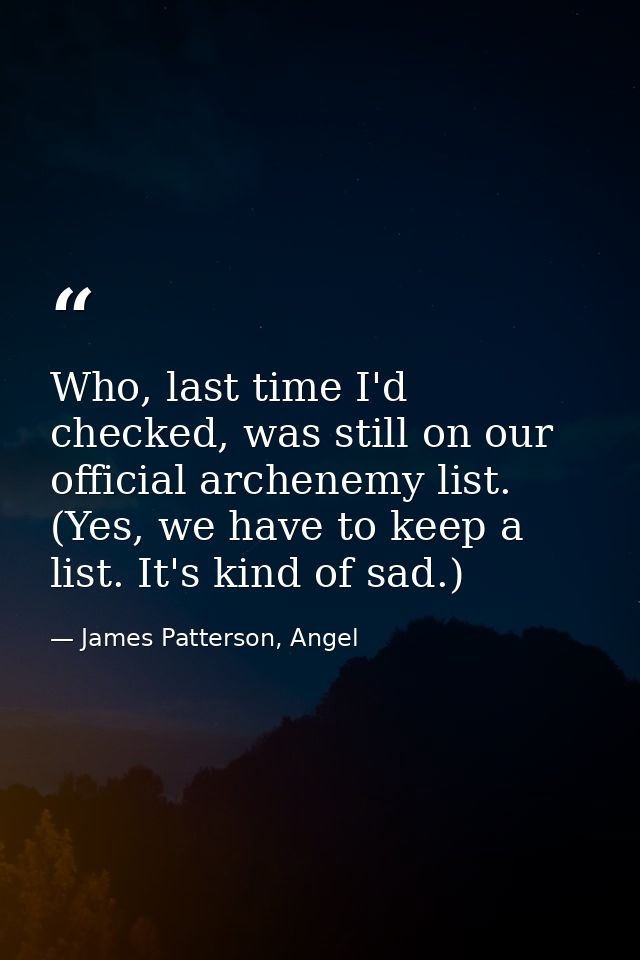 Who, last time I'd checked, was still on our official archenemy list. (Yes, we have to keep a list. It's kind of sad.) — James Patterson, Angel