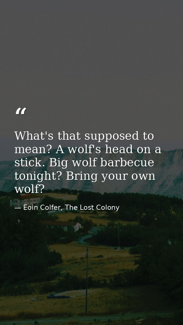 What's that supposed to mean? A wolf's head on a stick. Big wolf barbecue tonight? Bring your own wolf? — Eoin Colfer, The Lost Colony