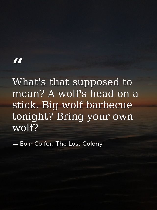 What's that supposed to mean? A wolf's head on a stick. Big wolf barbecue tonight? Bring your own wolf? — Eoin Colfer, The Lost Colony