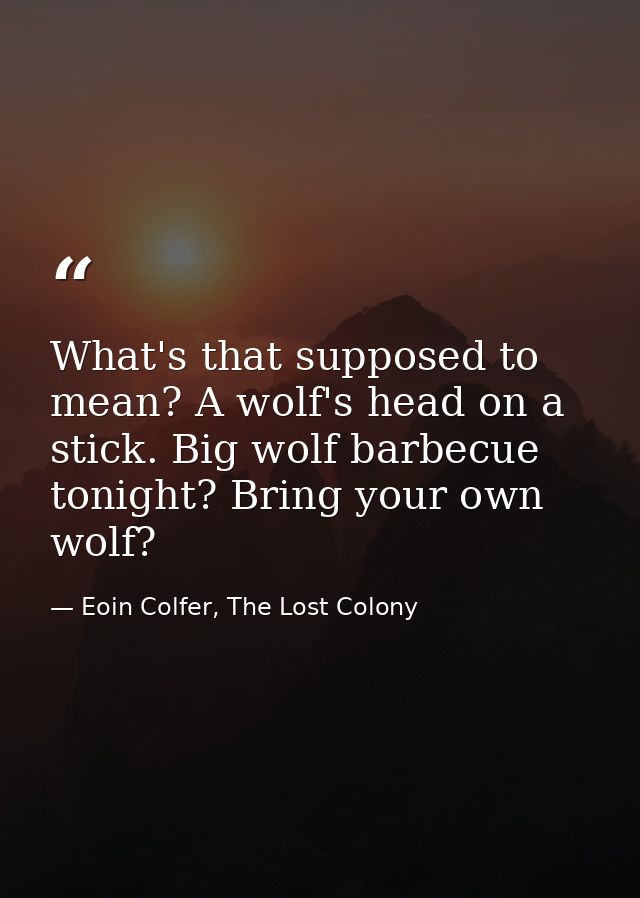 What's that supposed to mean? A wolf's head on a stick. Big wolf barbecue tonight? Bring your own wolf? — Eoin Colfer, The Lost Colony