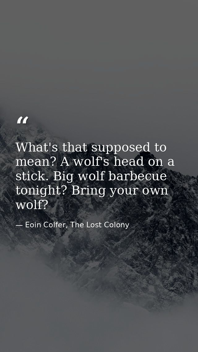 What's that supposed to mean? A wolf's head on a stick. Big wolf barbecue tonight? Bring your own wolf? — Eoin Colfer, The Lost Colony
