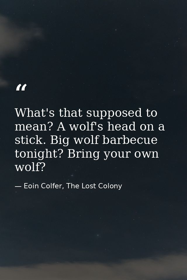 What's that supposed to mean? A wolf's head on a stick. Big wolf barbecue tonight? Bring your own wolf? — Eoin Colfer, The Lost Colony