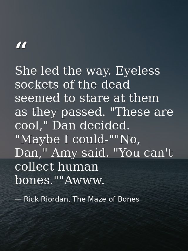 She led the way. Eyeless sockets of the dead seemed to stare at them as they passed. "These are cool," Dan decided. "May — Rick Riordan, The Maze of Bones