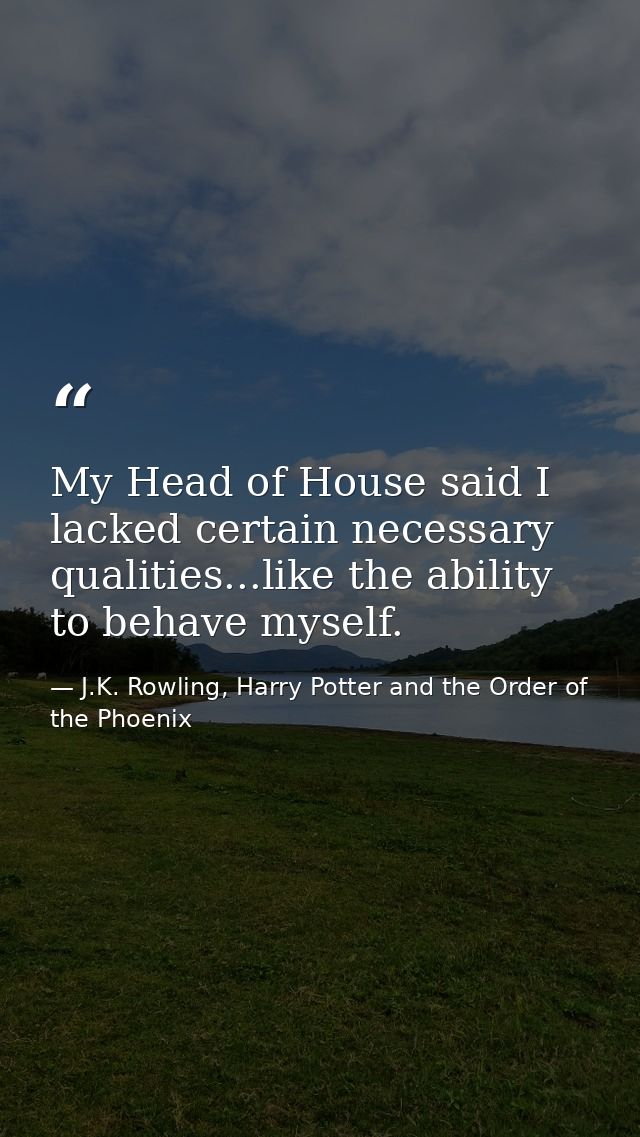 My Head of House said I lacked certain necessary qualities...like the ability to behave myself. — J.K. Rowling, Harry Potter and the Order of the Phoenix