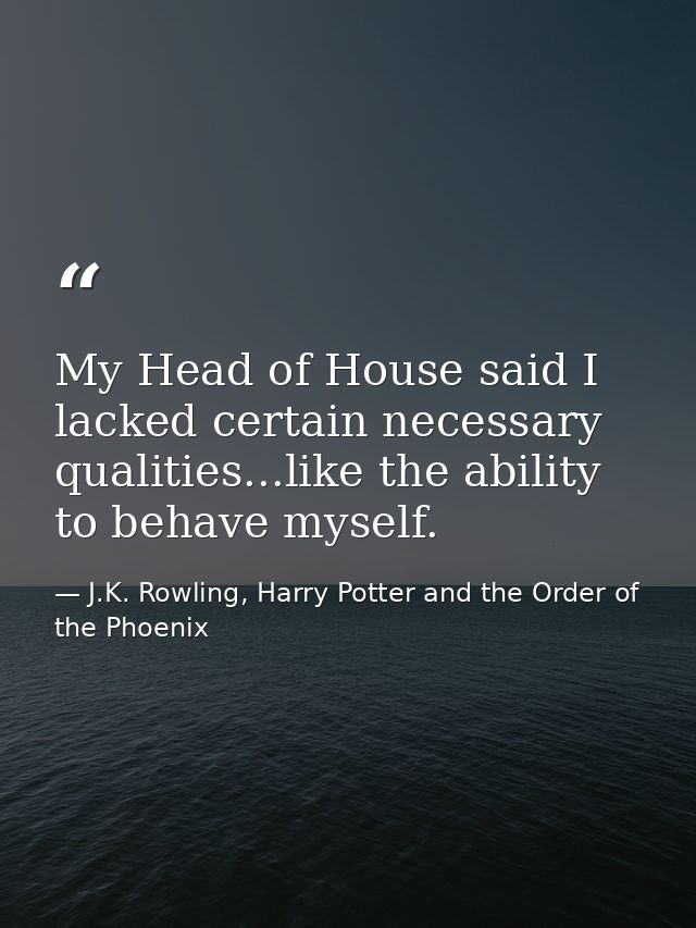 My Head of House said I lacked certain necessary qualities...like the ability to behave myself. — J.K. Rowling, Harry Potter and the Order of the Phoenix