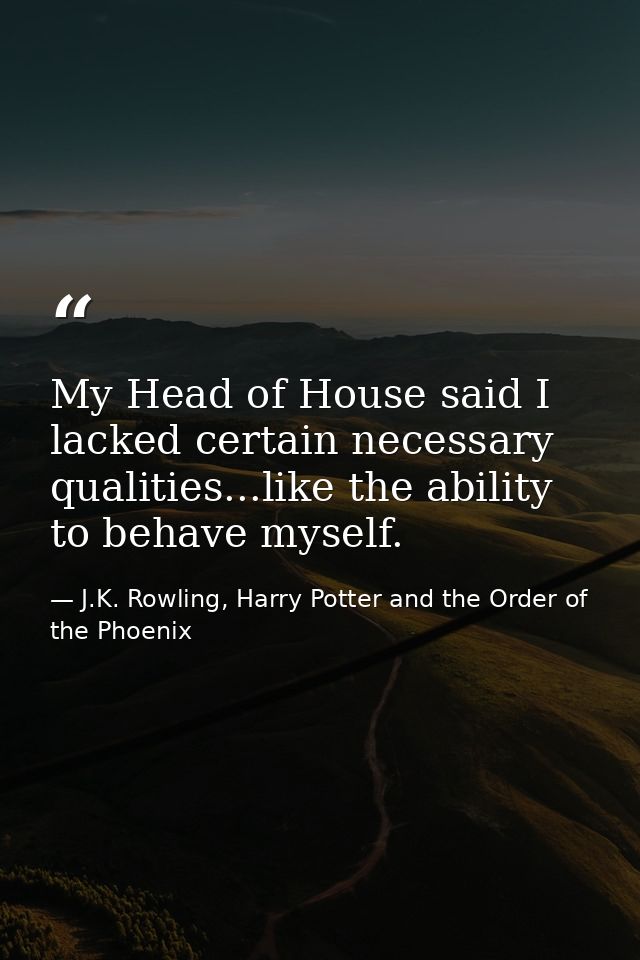 My Head of House said I lacked certain necessary qualities...like the ability to behave myself. — J.K. Rowling, Harry Potter and the Order of the Phoenix