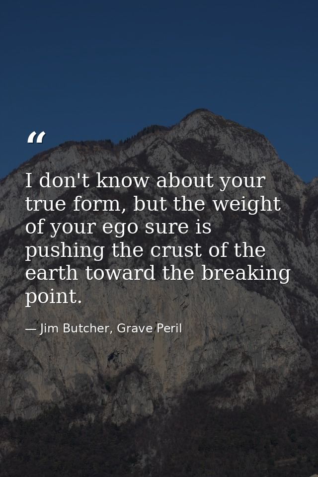 I don't know about your true form, but the weight of your ego sure is pushing the crust of the earth toward the breaking — Jim Butcher, Grave Peril