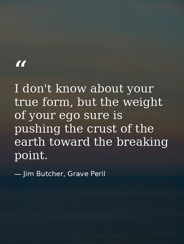 I don't know about your true form, but the weight of your ego sure is pushing the crust of the earth toward the breaking — Jim Butcher, Grave Peril